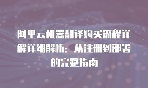 阿里云机器翻译购买流程详解详细解析：从注册到部署的完整指南