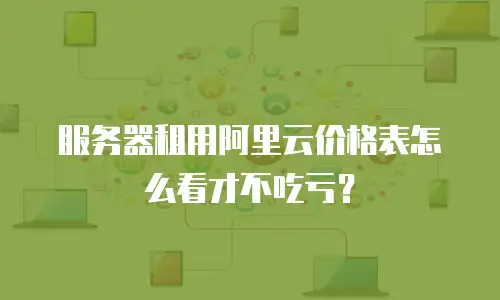服务器租用阿里云价格表怎么看才不吃亏？