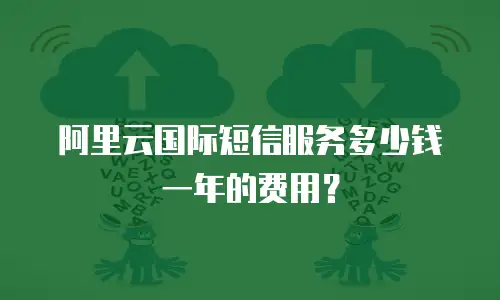 阿里云国际短信服务多少钱一年的费用？
