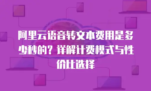 阿里云语音转文本费用是多少秒的？详解计费模式与性价比选择