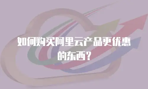 如何购买阿里云产品更优惠的东西？