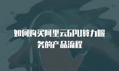 如何购买阿里云GPU算力服务的产品流程