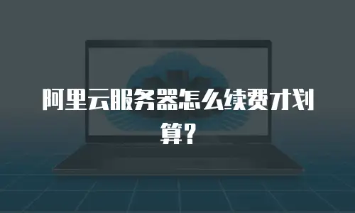 阿里云服务器怎么续费才划算？