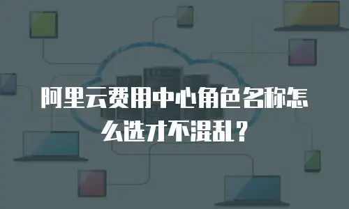 阿里云费用中心角色名称怎么选才不混乱？
