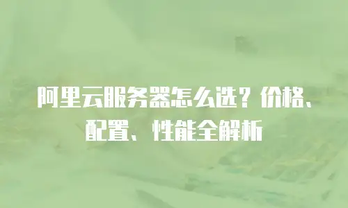 阿里云服务器怎么选？价格、配置、性能全解析
