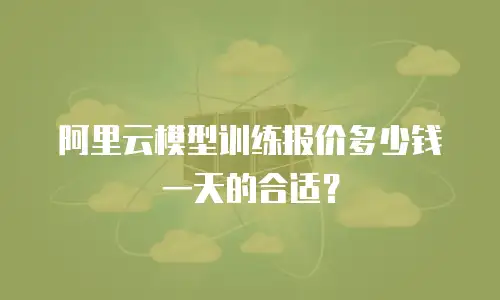 阿里云模型训练报价多少钱一天的合适？