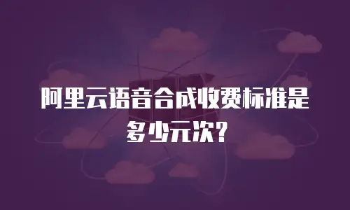 阿里云语音合成收费标准是多少元次？
