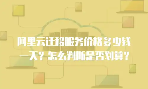 阿里云迁移服务价格多少钱一天？怎么判断是否划算？