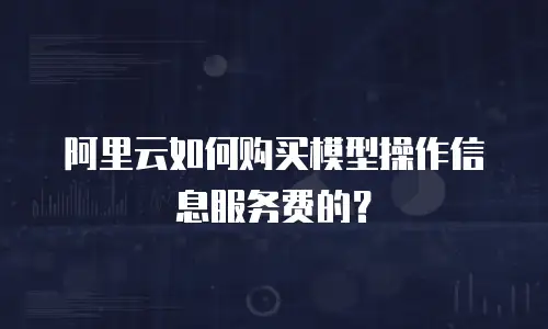 阿里云如何购买模型操作信息服务费的？