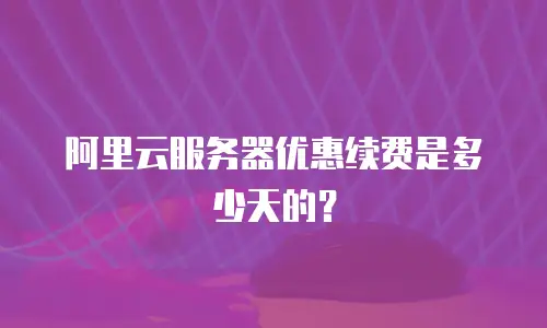 阿里云服务器优惠续费是多少天的？