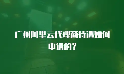 广州阿里云代理商待遇如何申请的？