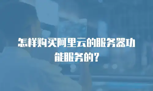 怎样购买阿里云的服务器功能服务的？