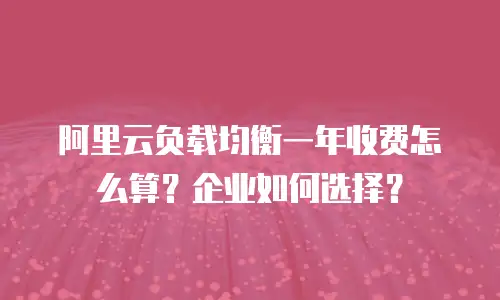 阿里云负载均衡一年收费怎么算？企业如何选择？