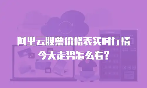 阿里云股票价格表实时行情今天走势怎么看？