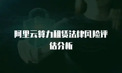阿里云算力租赁法律风险评估分析