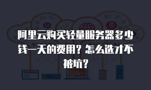 阿里云购买轻量服务器多少钱一天的费用？怎么选才不被坑？