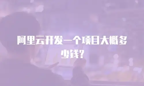 阿里云开发一个项目大概多少钱？