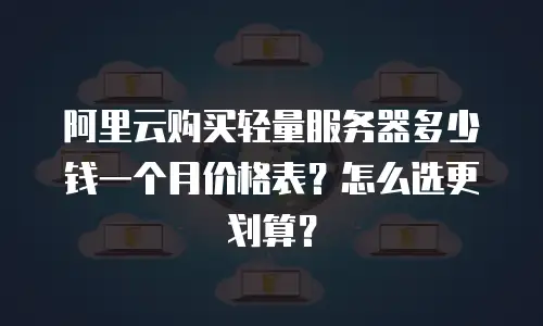 阿里云购买轻量服务器多少钱一个月价格表？怎么选更划算？