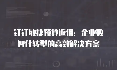 钉钉敏捷预算返佣：企业数智化转型的高效解决方案