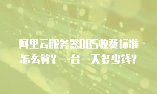 阿里云服务器DBS收费标准怎么算？一台一天多少钱？