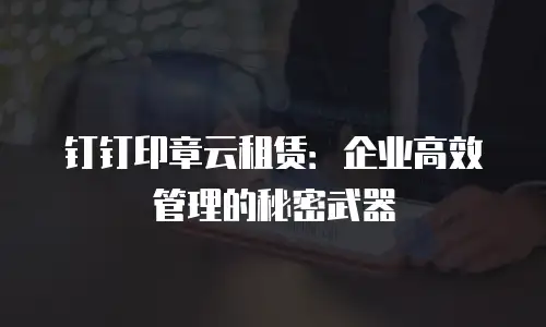钉钉印章云租赁：企业高效管理的秘密武器