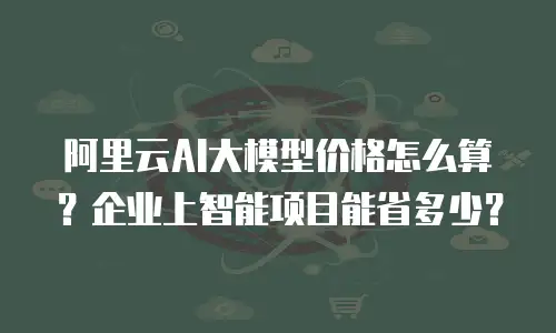 阿里云AI大模型价格怎么算？企业上智能项目能省多少？