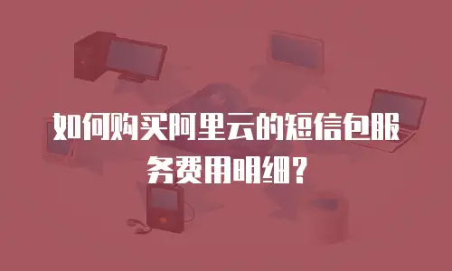 如何购买阿里云的短信包服务费用明细？