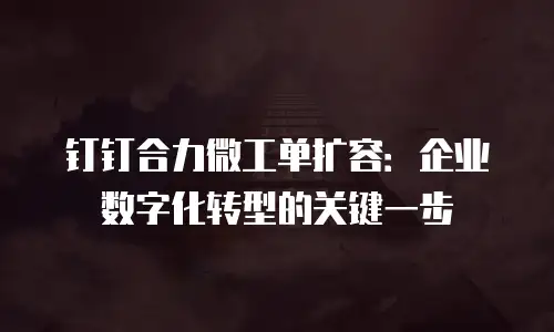 钉钉合力微工单扩容：企业数字化转型的关键一步