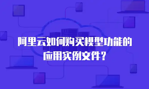 阿里云如何购买模型功能的应用实例文件？