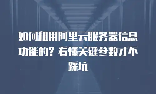 如何租用阿里云服务器信息功能的？看懂关键参数才不踩坑