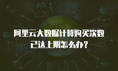 阿里云大数据计算购买次数已达上限怎么办？