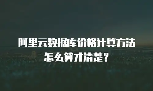 阿里云数据库价格计算方法怎么算才清楚？
