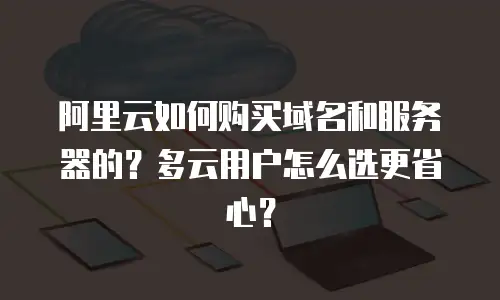 阿里云如何购买域名和服务器的？多云用户怎么选更省心？