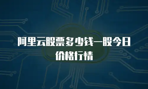 阿里云股票多少钱一股今日价格行情