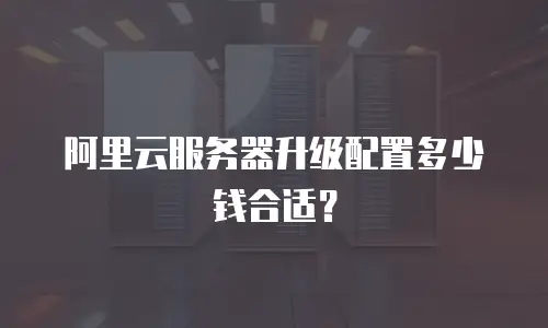 阿里云服务器升级配置多少钱合适？