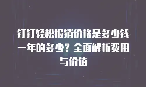 钉钉轻松报销价格是多少钱一年的多少？全面解析费用与价值