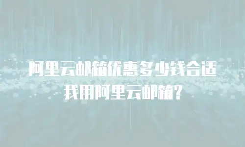 阿里云邮箱优惠多少钱合适我用阿里云邮箱？