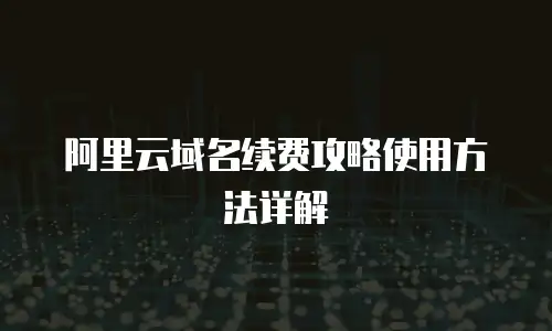 阿里云域名续费攻略使用方法详解
