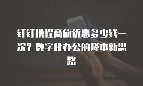 钉钉携程商旅优惠多少钱一次？数字化办公的降本新思路