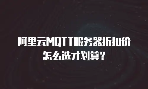 阿里云MQTT服务器折扣价怎么选才划算？