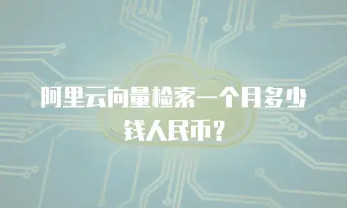 阿里云向量检索一个月多少钱人民币？