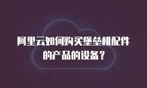 阿里云如何购买堡垒机配件的产品的设备？