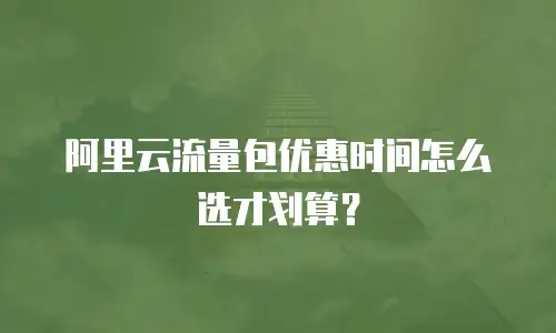 阿里云流量包优惠时间怎么选才划算？