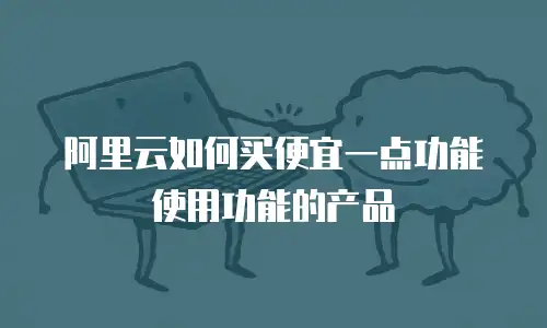 阿里云如何买便宜一点功能使用功能的产品