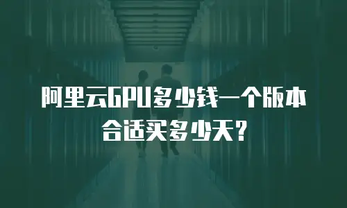 阿里云GPU多少钱一个版本合适买多少天？