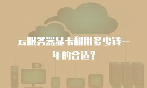 云服务器显卡租用多少钱一年的合适？
