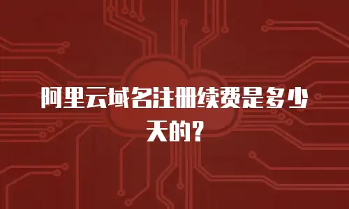 阿里云域名注册续费是多少天的？