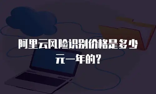 阿里云风险识别价格是多少元一年的？