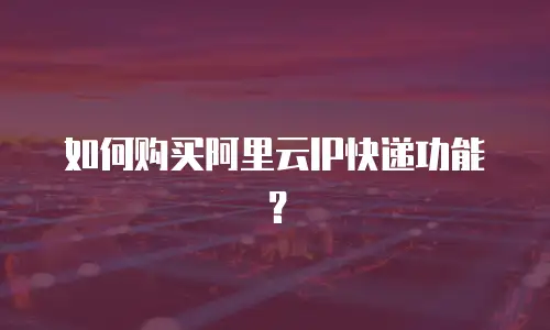 如何购买阿里云IP快递功能？