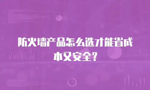 防火墙产品怎么选才能省成本又安全？